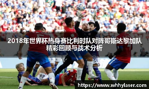 MILE米乐2018年世界杯热身赛比利时队对阵哥斯达黎加队精彩回顾与战术分析