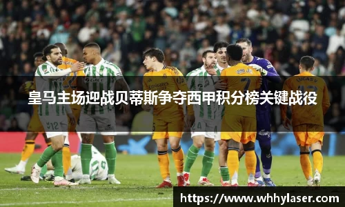 皇马主场迎战贝蒂斯争夺西甲积分榜关键战役
