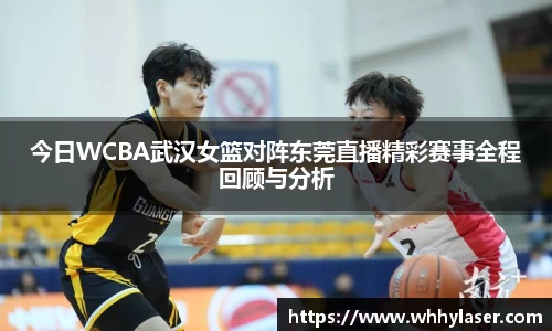 MILE米乐今日WCBA武汉女篮对阵东莞直播精彩赛事全程回顾与分析
